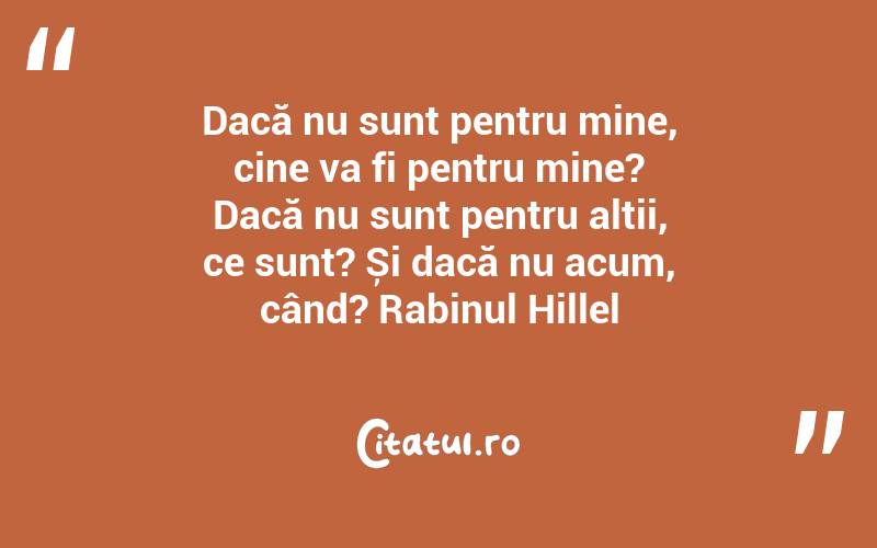 Dacă nu sunt pentru mine, cine va fi pentru mine? Dacă nu sunt pentru alții, ce sunt? Și dacă nu acum, când? Rabinul Hillel
