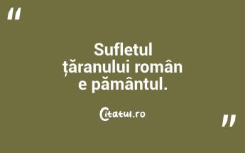 Sufletul ţăranului român e pământul. ...