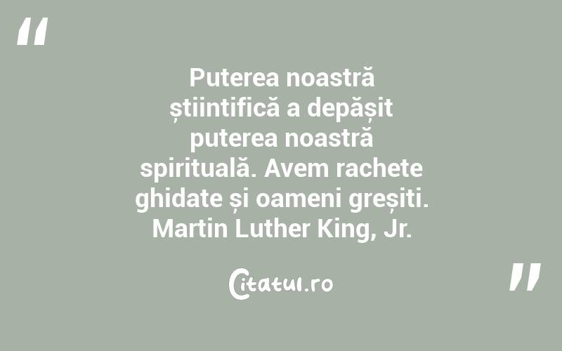 Puterea noastră științifică a depășit puterea noastră spirituală. Avem rachete ghidate și oameni greșiți. Martin Luther King, Jr.

