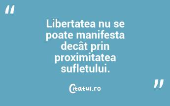 Libertatea nu se poate manifesta decât prin proximitatea sufletului. ...