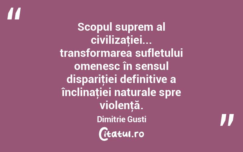  Scopul suprem al civilizaţiei... transformarea sufletului omenesc în sensul dispariţiei definitive a înclinaţiei naturale spre violenţă. Dimitrie Gusti
