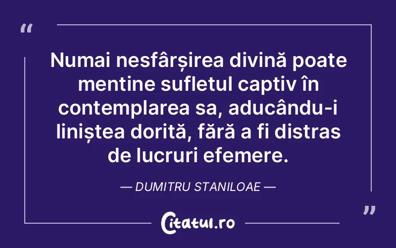 Numai nesfârșirea divină poate menține sufletul captiv în contemplarea sa, aducându-i liniștea dorită, fără a fi distras de lucruri efemere. Dumitru Staniloae
