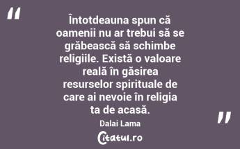 Întotdeauna spun că oamenii nu ar trebui să se grăbească să schimbe religiile. Există o valoare reală în găsirea resurselor spirituale de care ai nevoie în religia ta de acasă. Dalai Lama...