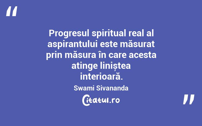 Progresul spiritual real al aspirantului este măsurat prin măsura în care acesta atinge liniștea interioară. Swami Sivananda
