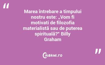 Marea întrebare a timpului nostru este: „Vom fi motivați de filozofia materialistă sau de puterea spirituală?” Billy Graham...