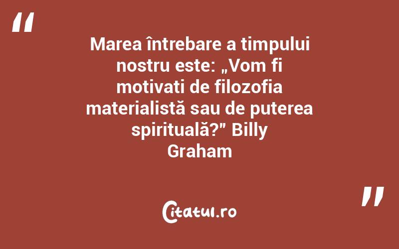 Marea întrebare a timpului nostru este: „Vom fi motivați de filozofia materialistă sau de puterea spirituală?” Billy Graham
