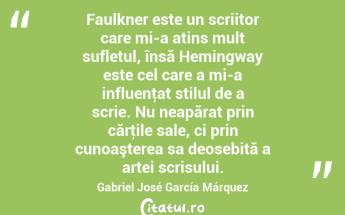 Faulkner este un scriitor care mi-a atins mult sufletul, însă Hemingway este cel care a mi-a influenţat stilul de a scrie. Nu neapărat prin cărţile sale, ci prin cunoaşterea sa deosebită a artei scrisului. Gabriel José García Márquez...