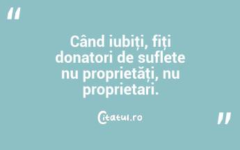  Când iubiţi, fiţi donatori de suflete nu proprietăţi, nu proprietari. ...