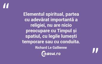 Elementul spiritual, partea cu adevărat importantă a religiei, nu are nicio preocupare cu Timpul și spațiul, cu legile lumești temporare sau cu conduita. Richard Le Gallienne...