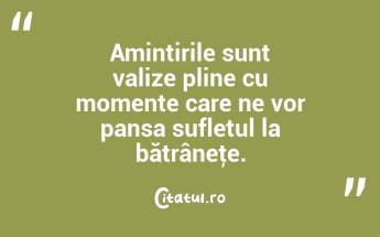 Amintirile sunt valize pline cu momente care ne vor pansa sufletul la bătrâneţe. ...