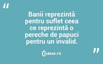 Banii reprezintă pentru suflet ceea ce reprezintă o pereche de papuci pentru un invalid. ...