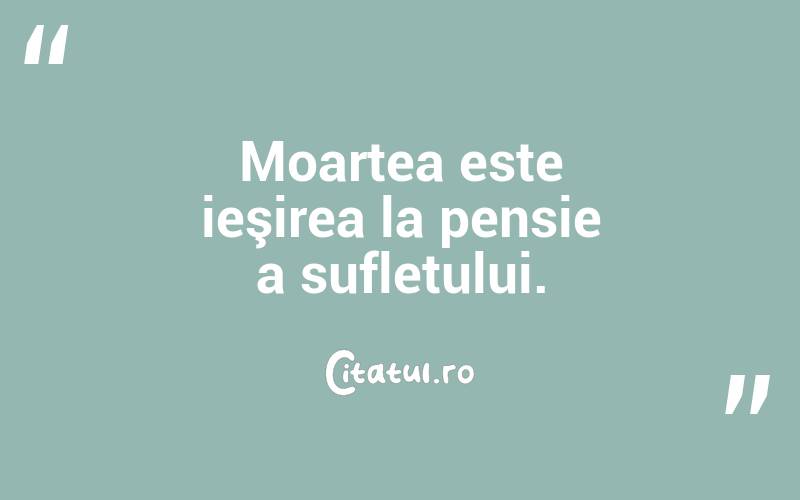 Moartea este ieşirea la pensie a sufletului. 
