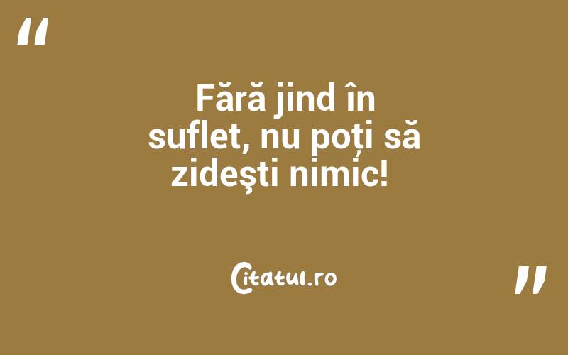 Fără jind în suflet, nu poţi să zideşti nimic! 
