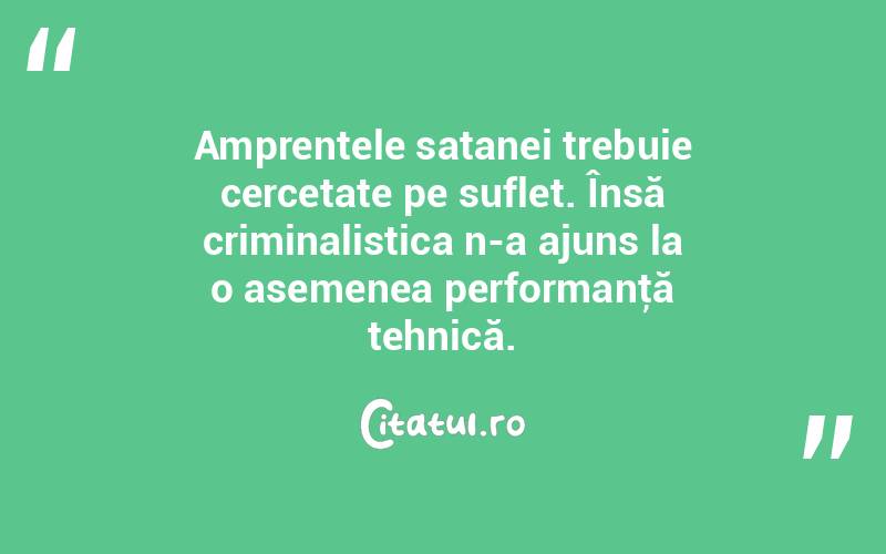   Amprentele satanei trebuie cercetate pe suflet. Însă criminalistica n-a ajuns la o asemenea performanţă tehnică. 

