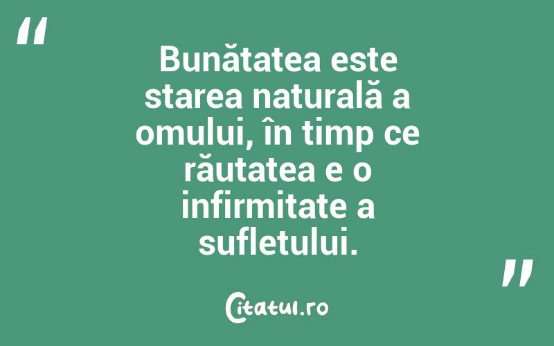  Bunătatea este starea naturală a omului, în timp ce răutatea e o infirmitate a sufletului. 
