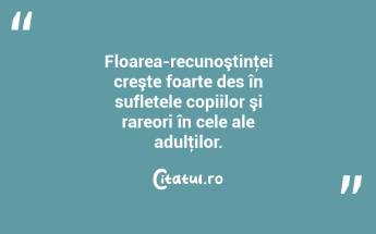 Floarea-recunoştinţei creşte foarte des în sufletele copiilor şi rareori în cele ale adulţilor. ...