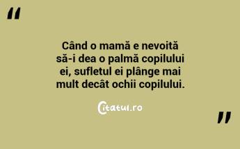 Când o mamă e nevoită să-i dea o palmă copilului ei, sufletul ei plânge mai mult decât ochii copilului. ...