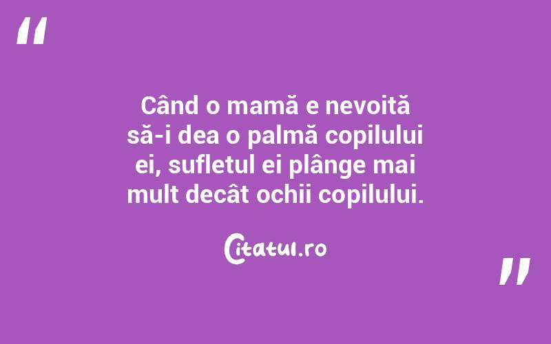 Când o mamă e nevoită să-i dea o palmă copilului ei, sufletul ei plânge mai mult decât ochii copilului. 
