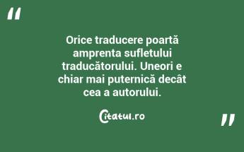  Orice traducere poartă amprenta sufletului traducătorului. Uneori e chiar mai puternică decât cea a autorului. ...