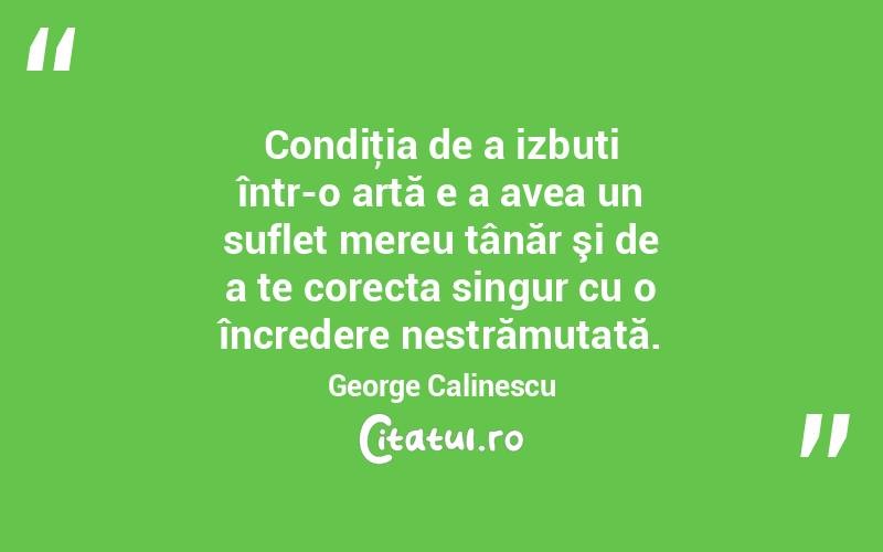 Condiţia de a izbuti într-o artă e a avea un suflet mereu tânăr şi de a te corecta singur cu o încredere nestrămutată. George Calinescu
