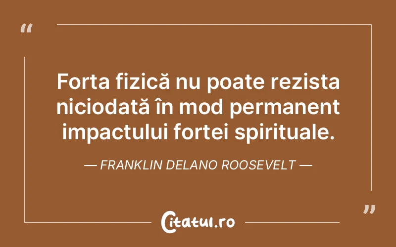 Forța fizică nu poate rezista niciodată în mod permanent impactului forței spirituale. Franklin Delano Roosevelt
