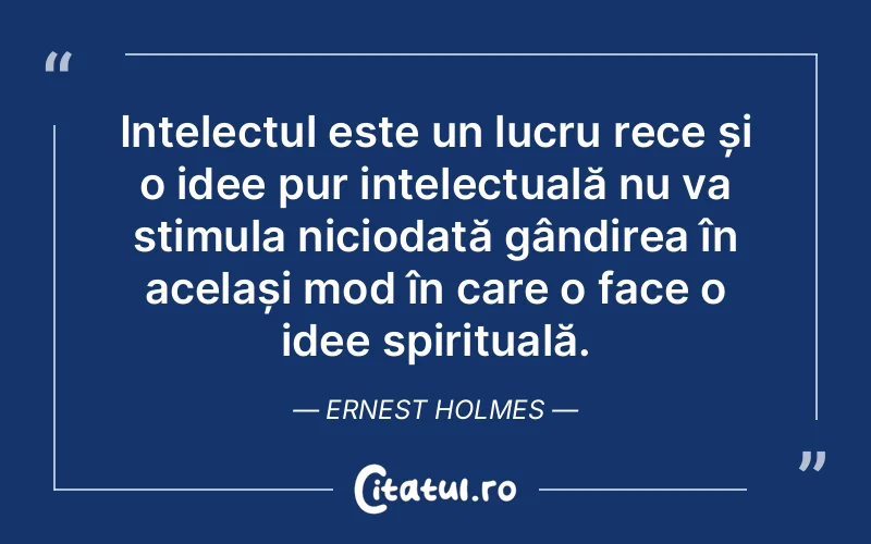 Intelectul este un lucru rece și o idee pur intelectuală nu va stimula niciodată gândirea în același mod în care o face o idee spirituală. Ernest Holmes