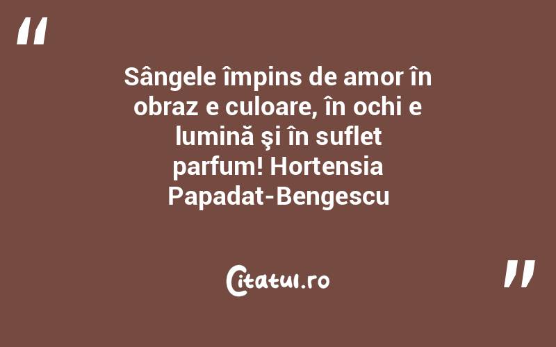 Sângele împins de amor în obraz e culoare, în ochi e lumină şi în suflet parfum! Hortensia Papadat-Bengescu
