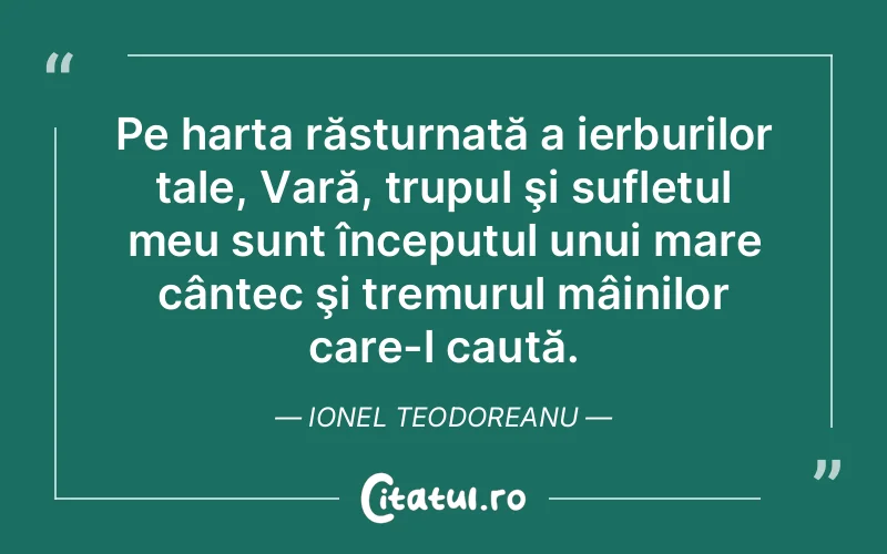 Pe harta răsturnată a ierburilor tale, Vară, trupul şi sufletul meu sunt începutul unui mare cântec şi tremurul mâinilor care-l caută. Ionel Teodoreanu