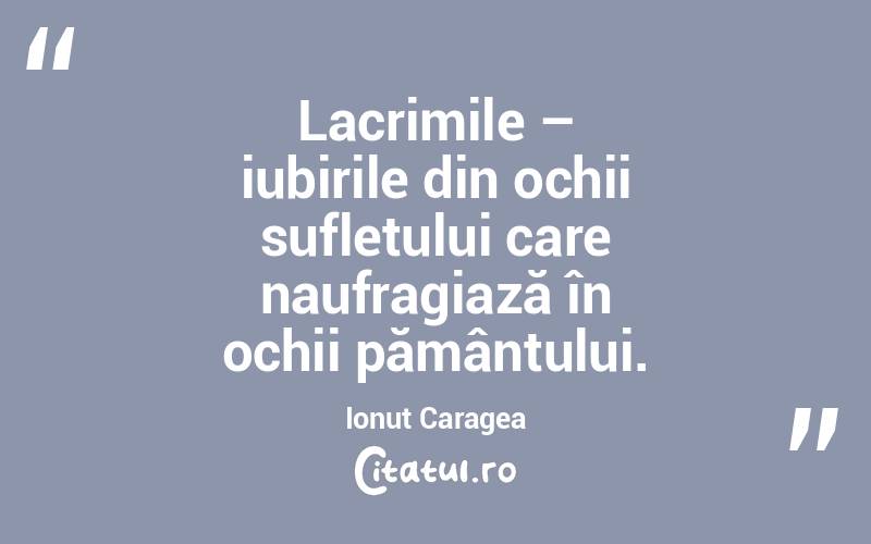 Lacrimile – iubirile din ochii sufletului care naufragiază în ochii pământului. Ionuț Caragea
