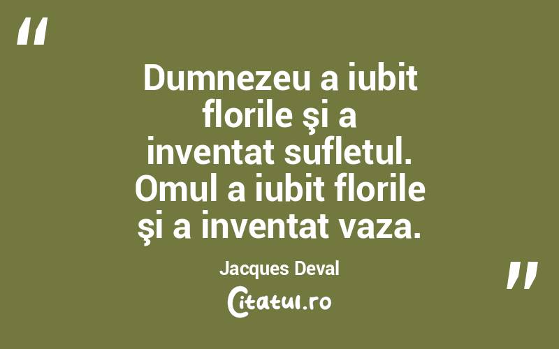  Dumnezeu a iubit florile şi a inventat sufletul. Omul a iubit florile şi a inventat vaza. Jacques Deval
