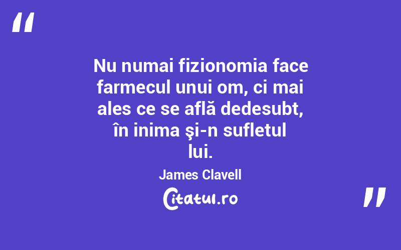 Nu numai fizionomia face farmecul unui om, ci mai ales ce se află dedesubt, în inima şi-n sufletul lui. James Clavell
