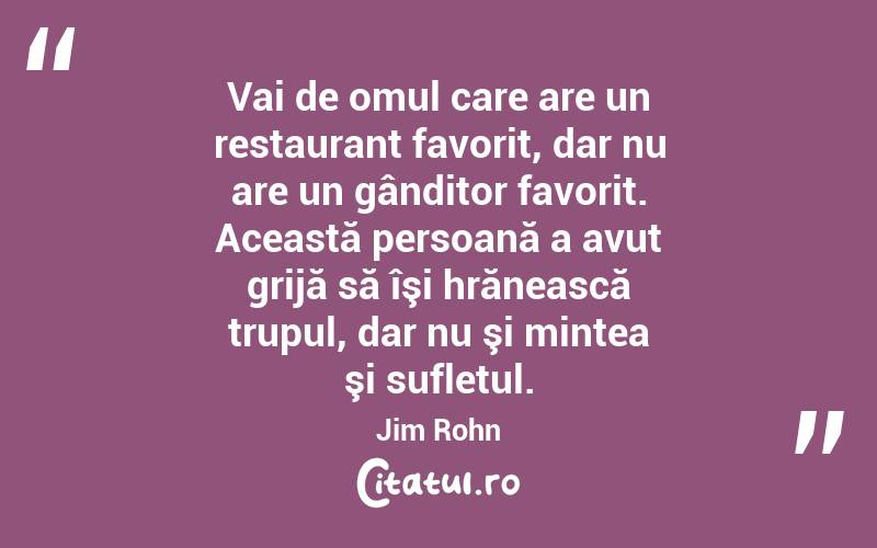  Vai de omul care are un restaurant favorit, dar nu are un gânditor favorit. Această persoană a avut grijă să îşi hrănească trupul, dar nu şi mintea şi sufletul. Jim Rohn
