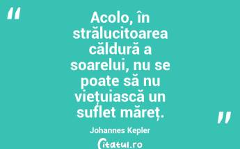 Acolo, în strălucitoarea căldură a soarelui, nu se poate să nu vieţuiască un suflet măreţ. Johannes Kepler...