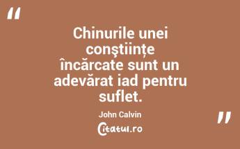 Chinurile unei conştiinţe încărcate sunt un adevărat iad pentru suflet. John Calvin...
