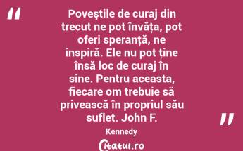 Poveştile de curaj din trecut ne pot învăţa, pot oferi speranţă, ne inspiră. Ele nu pot ţine însă loc de curaj în sine. Pentru aceasta, fiecare om trebuie să privească în propriul său suflet. John F. Kennedy...