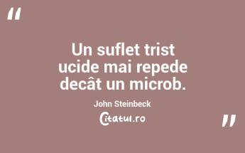  Un suflet trist ucide mai repede decât un microb. John Steinbeck...