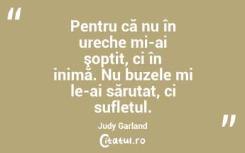 Pentru că nu în ureche mi-ai şoptit, ci în inimă. Nu buzele mi le-ai sărutat, ci sufletul. Judy Garland...
