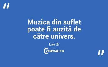   Muzica din suflet poate fi auzită de către univers. Lao Zi...