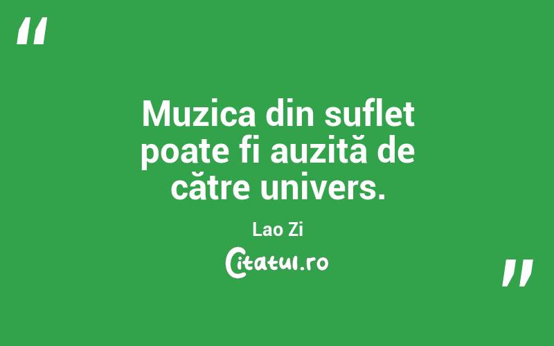   Muzica din suflet poate fi auzită de către univers. Lao Zi

