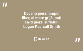 Dacă îţi pierzi timpul liber, ai mare grijă; poţi să-ţi pierzi sufletul! Logan Pearsall Smith...