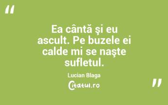 Ea cântă şi eu ascult. Pe buzele ei calde mi se naşte sufletul. Lucian Blaga...