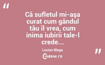 Că sufletul mi-aşa curat cum gândul tău îl vrea, cum inima iubirii tale-l crede... Lucian Blaga...