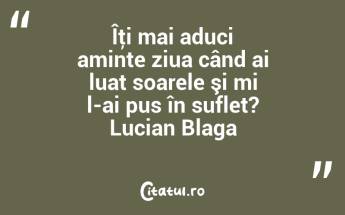 Îţi mai aduci aminte ziua când ai luat soarele şi mi l-ai pus în suflet? Lucian Blaga...