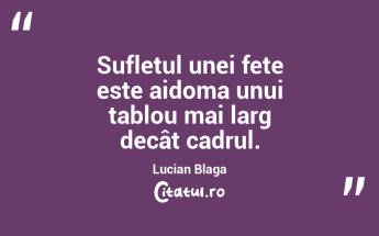  Sufletul unei fete este aidoma unui tablou mai larg decât cadrul. Lucian Blaga...