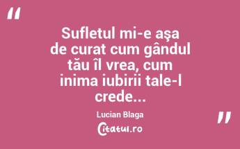 Sufletul mi-e aşa de curat cum gândul tău îl vrea, cum inima iubirii tale-l crede... Lucian Blaga...