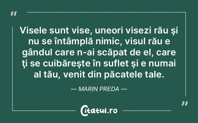 Visele sunt vise, uneori visezi rău şi nu se întâmplă nimic, visul rău e gândul care n-ai scăpat de el, care ţi se cuibăreşte în suflet şi e numai al tău, venit din păcatele tale. Marin Preda