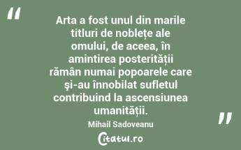 Arta a fost unul din marile titluri de nobleţe ale omului, de aceea, în amintirea posterităţii rămân numai popoarele care şi-au înnobilat sufletul contribuind la ascensiunea umanităţii. Mihail Sadoveanu...