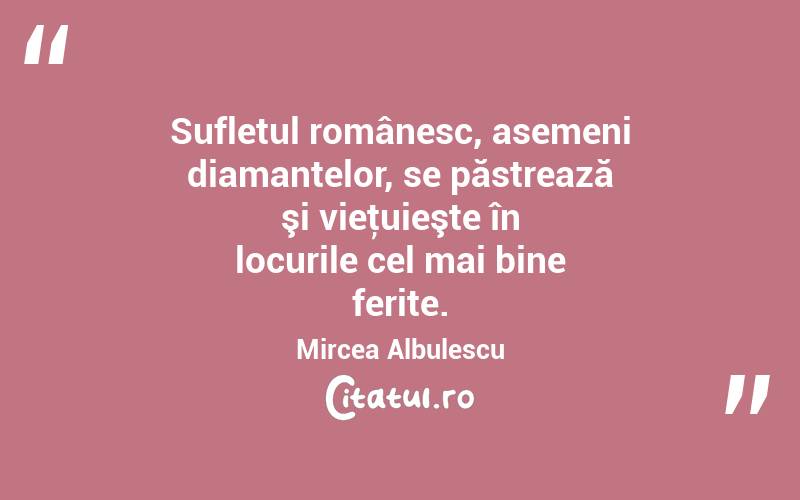  Sufletul românesc, asemeni diamantelor, se păstrează şi vieţuieşte în locurile cel mai bine ferite. Mircea Albulescu
