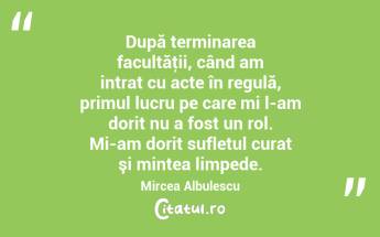  După terminarea facultăţii, când am intrat cu acte în regulă, primul lucru pe care mi l-am dorit nu a fost un rol. Mi-am dorit sufletul curat şi mintea limpede. Mircea Albulescu...