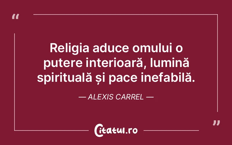 Religia aduce omului o putere interioară, lumină spirituală și pace inefabilă. Alexis Carrel